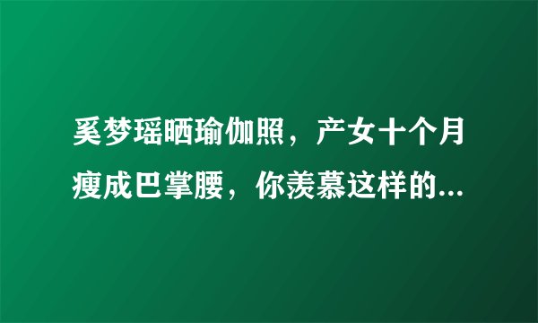 奚梦瑶晒瑜伽照，产女十个月瘦成巴掌腰，你羡慕这样的身材吗？