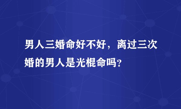 男人三婚命好不好，离过三次婚的男人是光棍命吗？