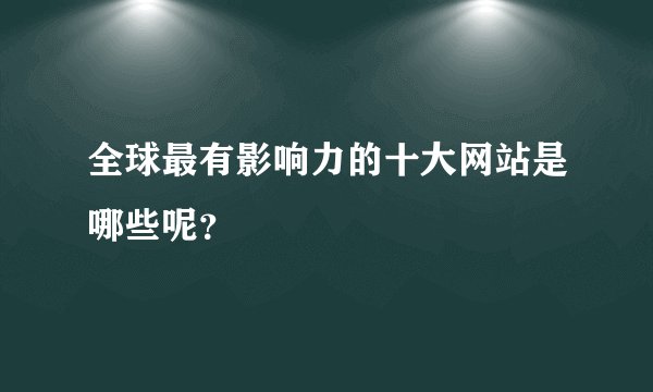 全球最有影响力的十大网站是哪些呢？