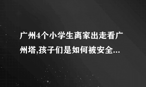 广州4个小学生离家出走看广州塔,孩子们是如何被安全送回的?