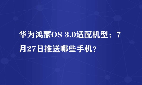华为鸿蒙OS 3.0适配机型：7月27日推送哪些手机？