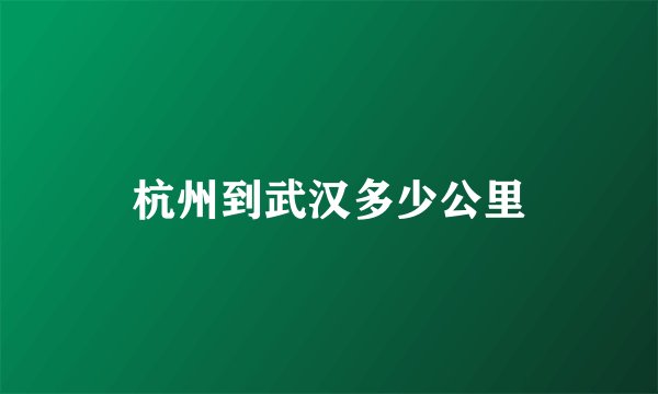 杭州到武汉多少公里
