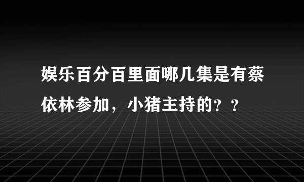 娱乐百分百里面哪几集是有蔡依林参加，小猪主持的？？