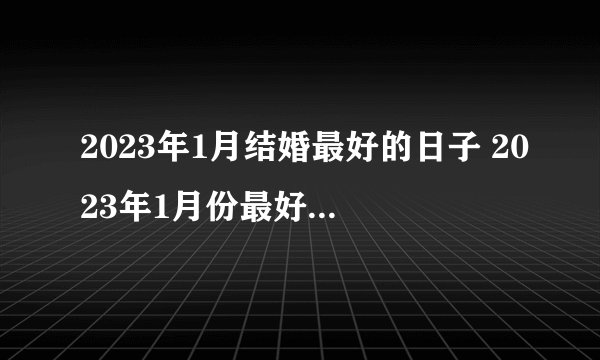 2023年1月结婚最好的日子 2023年1月份最好结婚吉日黄历？