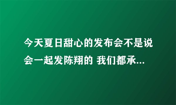 今天夏日甜心的发布会不是说会一起发陈翔的 我们都承诺么？没唱吗？