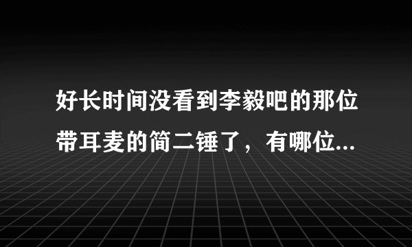好长时间没看到李毅吧的那位带耳麦的简二锤了，有哪位知道真相