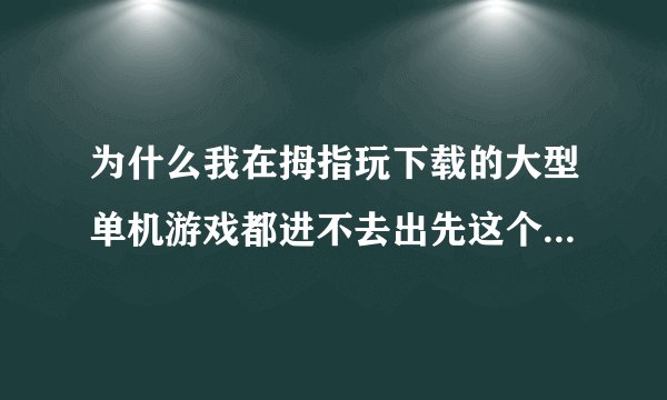 为什么我在拇指玩下载的大型单机游戏都进不去出先这个之后就闪退