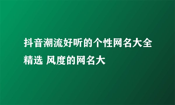 抖音潮流好听的个性网名大全精选 风度的网名大