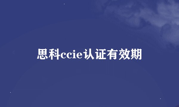 思科ccie认证有效期
