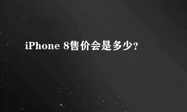 iPhone 8售价会是多少？