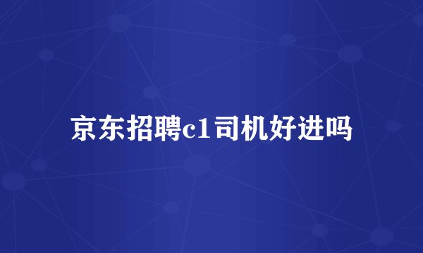 京东招聘c1司机好进吗