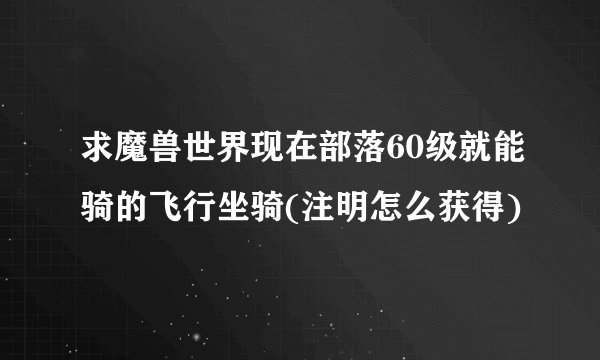 求魔兽世界现在部落60级就能骑的飞行坐骑(注明怎么获得)