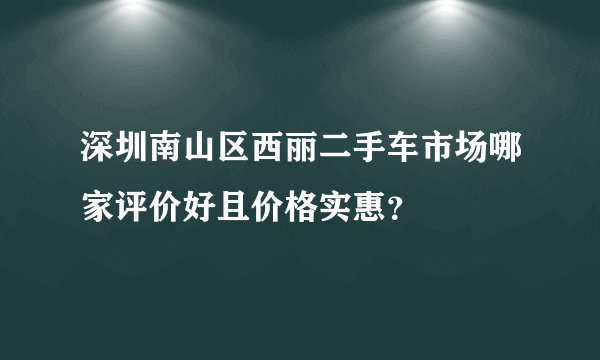 深圳南山区西丽二手车市场哪家评价好且价格实惠？