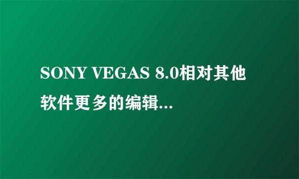 SONY VEGAS 8.0相对其他软件更多的编辑功能有哪些
