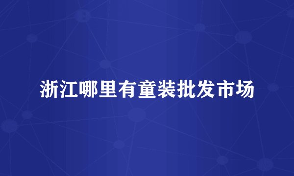 浙江哪里有童装批发市场