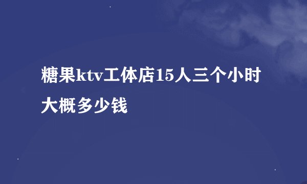 糖果ktv工体店15人三个小时大概多少钱