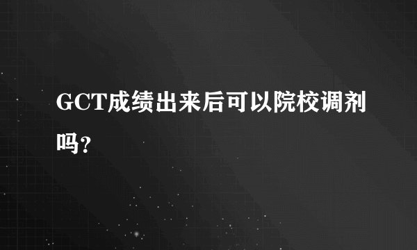 GCT成绩出来后可以院校调剂吗？