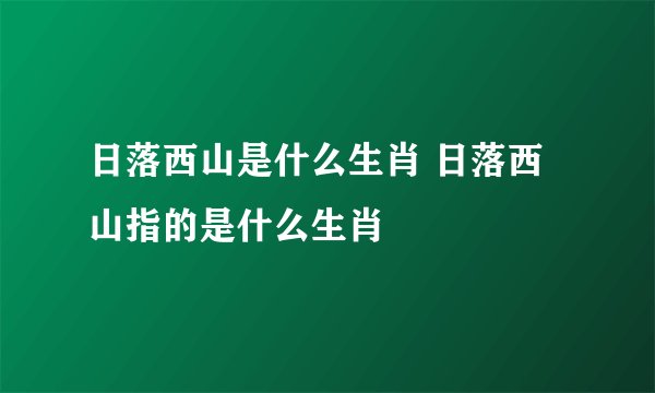 日落西山是什么生肖 日落西山指的是什么生肖