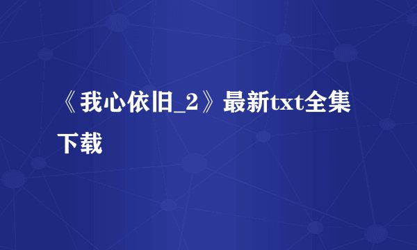 《我心依旧_2》最新txt全集下载