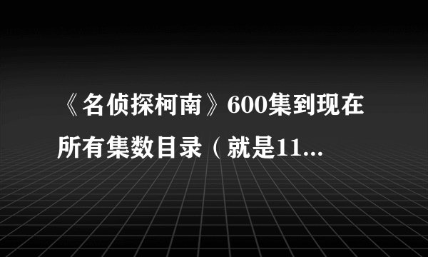 《名侦探柯南》600集到现在所有集数目录（就是11年的）。平和、快青出现特别标注。谢！！ tv版！