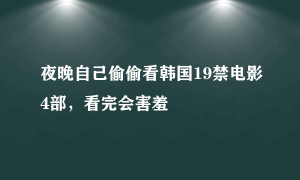 夜晚自己偷偷看韩国19禁电影4部，看完会害羞