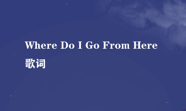 Where Do I Go From Here 歌词