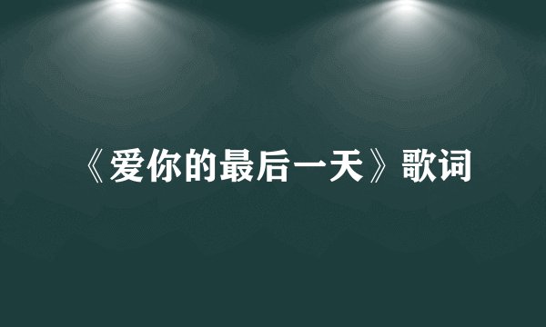 《爱你的最后一天》歌词