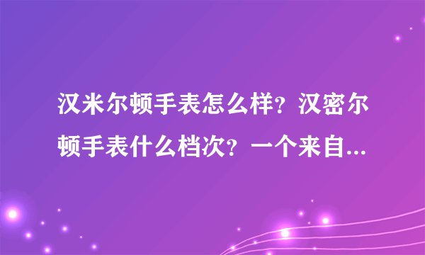 汉米尔顿手表怎么样？汉密尔顿手表什么档次？一个来自爱表者的感受