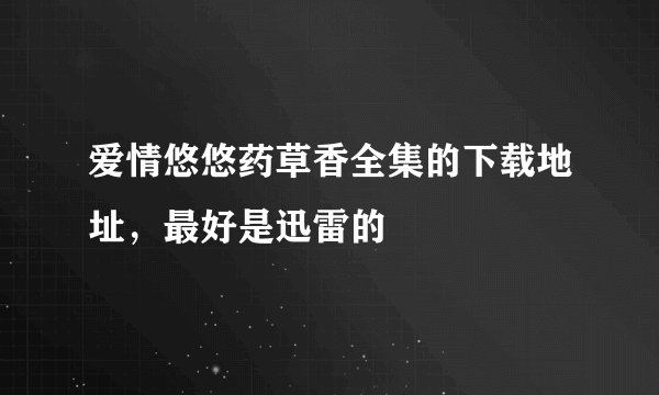 爱情悠悠药草香全集的下载地址，最好是迅雷的