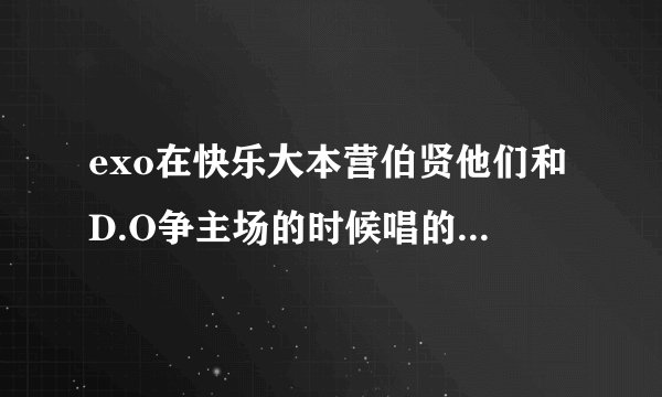 exo在快乐大本营伯贤他们和D.O争主场的时候唱的那个歌叫什么？貌似是7月16那一期。