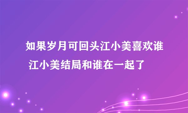 如果岁月可回头江小美喜欢谁 江小美结局和谁在一起了