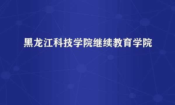 黑龙江科技学院继续教育学院