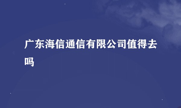 广东海信通信有限公司值得去吗