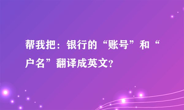 帮我把：银行的“账号”和“户名”翻译成英文？
