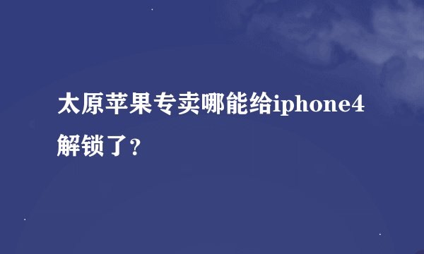 太原苹果专卖哪能给iphone4解锁了？