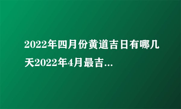 2022年四月份黄道吉日有哪几天2022年4月最吉利的日子一览表