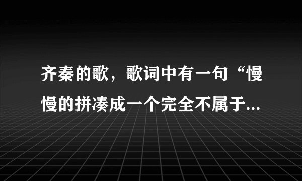 齐秦的歌，歌词中有一句“慢慢的拼凑成一个完全不属于真正的我”，这首歌名是什么？