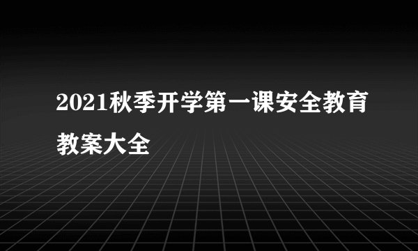 2021秋季开学第一课安全教育教案大全