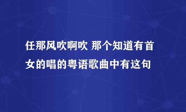 任那风吹啊吹 那个知道有首女的唱的粤语歌曲中有这句