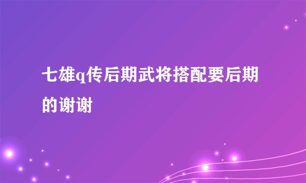 七雄q传后期武将搭配要后期的谢谢