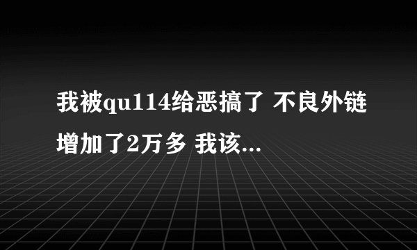 我被qu114给恶搞了 不良外链增加了2万多 我该怎样补救