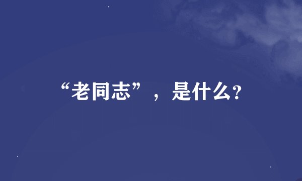 “老同志”,是什么?