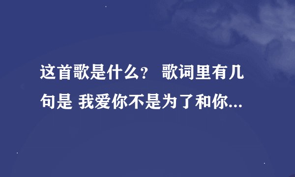 这首歌是什么？ 歌词里有几句是 我爱你不是为了和你去如家 而是帮你穿上白色的婚纱