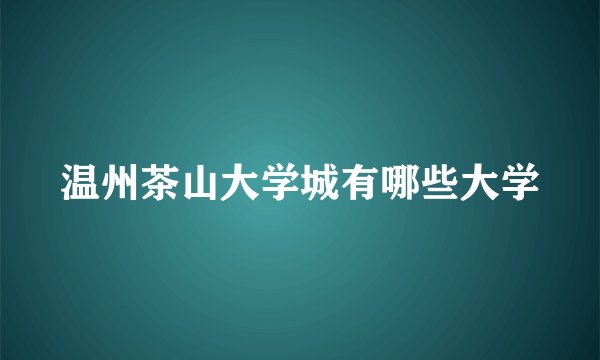 温州茶山大学城有哪些大学