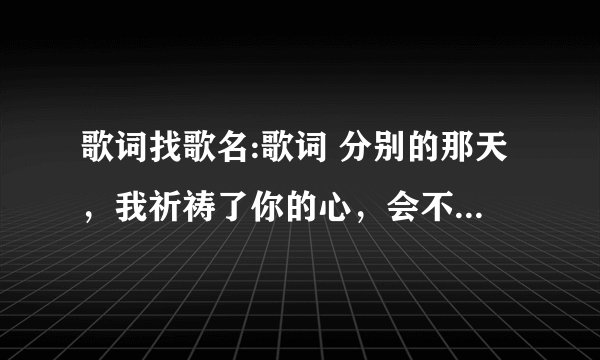 歌词找歌名:歌词 分别的那天，我祈祷了你的心，会不会兜个圈，回到我房间，出于巧合或者每个作者都这么写