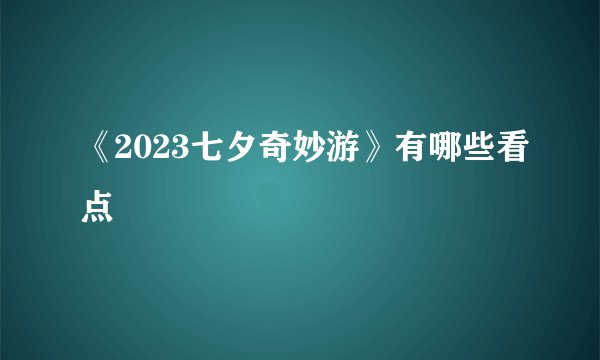 《2023七夕奇妙游》有哪些看点