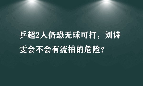 乒超2人仍恐无球可打，刘诗雯会不会有流拍的危险？