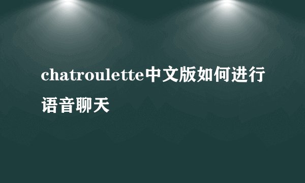 chatroulette中文版如何进行语音聊天
