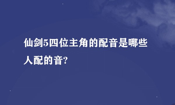仙剑5四位主角的配音是哪些人配的音?