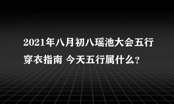 2021年八月初八瑶池大会五行穿衣指南 今天五行属什么？